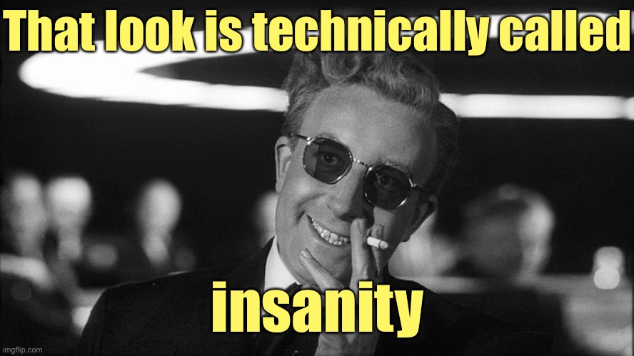 Doctor Strangelove says... | That look is technically called insanity | image tagged in doctor strangelove says | made w/ Imgflip meme maker