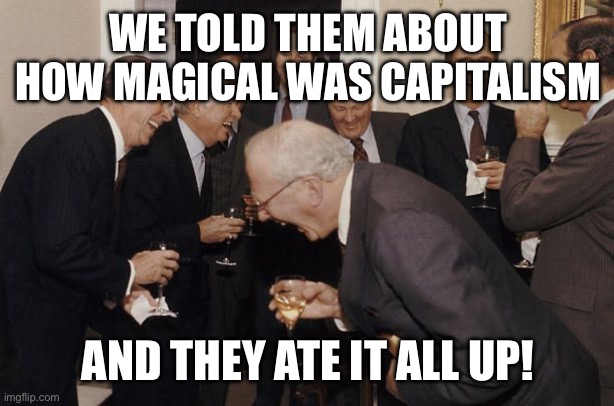 Old Men laughing | WE TOLD THEM ABOUT HOW MAGICAL WAS CAPITALISM; AND THEY ATE IT ALL UP! | image tagged in old men laughing | made w/ Imgflip meme maker