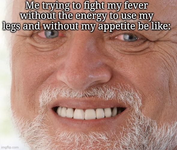 I'm getting better actually :) | Me trying to fight my fever without the energy to use my legs and without my appetite be like: | image tagged in hide the pain harold | made w/ Imgflip meme maker