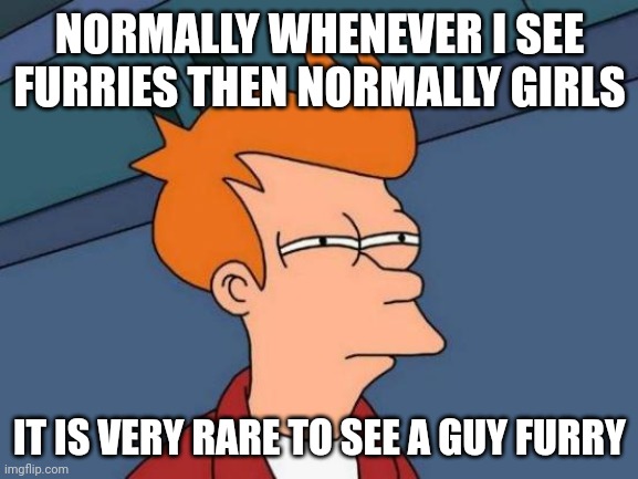 Futurama Fry Meme | NORMALLY WHENEVER I SEE FURRIES THEN NORMALLY GIRLS; IT IS VERY RARE TO SEE A GUY FURRY | image tagged in memes,futurama fry | made w/ Imgflip meme maker