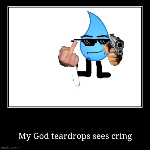 My God teardrops sees cring | image tagged in funny,demotivationals | made w/ Imgflip demotivational maker