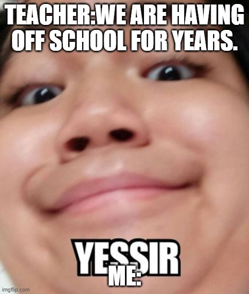 Yessir! | TEACHER:WE ARE HAVING OFF SCHOOL FOR YEARS. ME: | image tagged in yessir,school | made w/ Imgflip meme maker