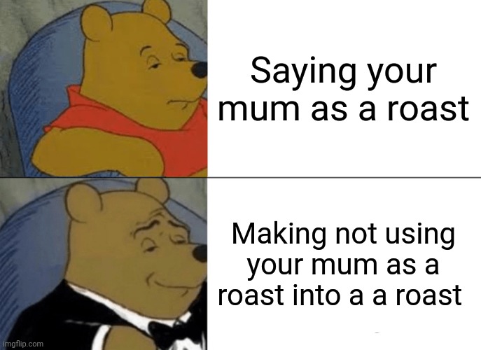 Tuxedo Winnie The Pooh Meme | Saying your mum as a roast; Making not using your mum as a roast into a a roast | image tagged in memes,tuxedo winnie the pooh | made w/ Imgflip meme maker