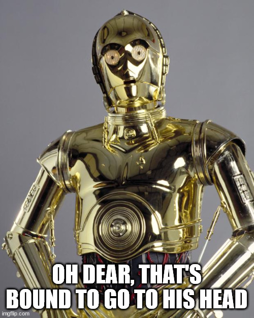 C3PO | OH DEAR, THAT'S BOUND TO GO TO HIS HEAD | image tagged in c3po | made w/ Imgflip meme maker