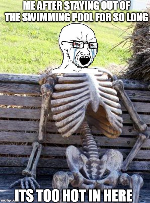 Waiting Skeleton | ME AFTER STAYING OUT OF THE SWIMMING POOL FOR SO LONG; ITS TOO HOT IN HERE | image tagged in memes,waiting skeleton | made w/ Imgflip meme maker