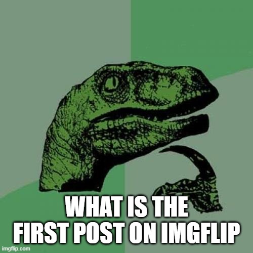 yeah, what is it? | WHAT IS THE FIRST POST ON IMGFLIP | image tagged in memes,philosoraptor,imgflip | made w/ Imgflip meme maker