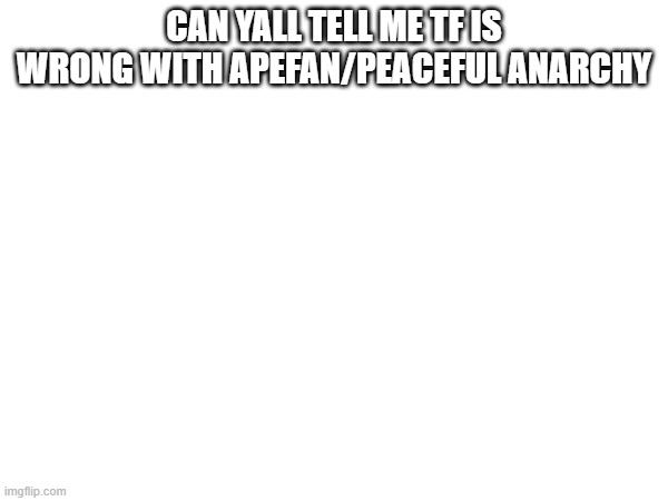 CAN YALL TELL ME TF IS WRONG WITH APEFAN/PEACEFUL ANARCHY | made w/ Imgflip meme maker