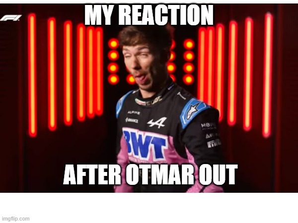 gasly grill the grid | MY REACTION; AFTER OTMAR OUT | image tagged in f1,motorsport | made w/ Imgflip meme maker