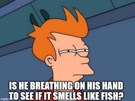 Futurama Fry Meme | IS HE BREATHING ON HIS HAND TO SEE IF IT SMELLS LIKE FISH? | image tagged in memes,futurama fry | made w/ Imgflip meme maker