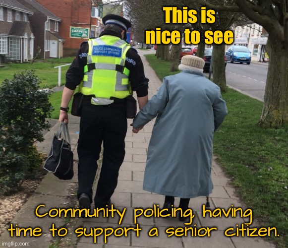 Nice to see | This is nice to see; Community policing, having time to support a senior citizen. | image tagged in community support,police officer,taking time to support,a senior citizen | made w/ Imgflip meme maker
