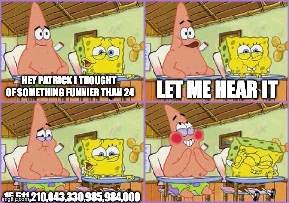 Funnier than 24.. 25! | LET ME HEAR IT; HEY PATRICK I THOUGHT 
OF SOMETHING FUNNIER THAN 24; 15,511,210,043,330,985,984,000 | image tagged in funnier than 24 | made w/ Imgflip meme maker