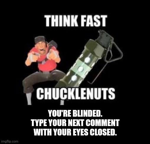 THINK FAST CHUCKLENUTS | YOU'RE BLINDED.
TYPE YOUR NEXT COMMENT WITH YOUR EYES CLOSED. | image tagged in think fast chucklenuts | made w/ Imgflip meme maker