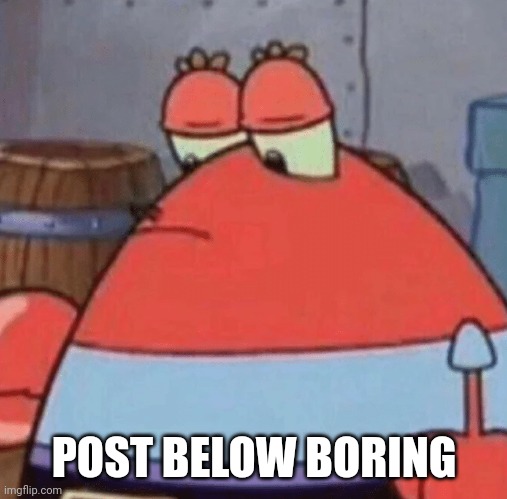 Round Mr Krabs | POST BELOW BORING | image tagged in round mr krabs | made w/ Imgflip meme maker