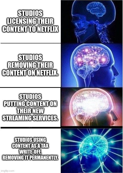 isn't streaming great? | STUDIOS LICENSING THEIR CONTENT TO NETFLIX; STUDIOS REMOVING THEIR CONTENT ON NETFLIX. STUDIOS PUTTING CONTENT ON THEIR NEW STREAMING SERVICES. STUDIOS USING CONTENT AS A TAX WRITE-OFF, REMOVING IT PERMANENTLY. | image tagged in memes,expanding brain | made w/ Imgflip meme maker