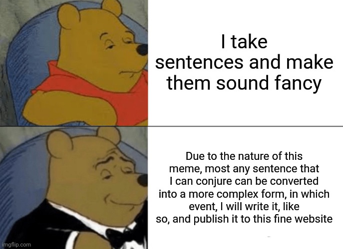 Tuxedo Winnie The Pooh | I take sentences and make them sound fancy; Due to the nature of this meme, most any sentence that I can conjure can be converted into a more complex form, in which event, I will write it, like so, and publish it to this fine website | image tagged in memes,tuxedo winnie the pooh | made w/ Imgflip meme maker