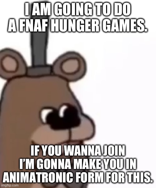 If this is allowed if not I won’t | I AM GOING TO DO A FNAF HUNGER GAMES. IF YOU WANNA JOIN I’M GONNA MAKE YOU IN ANIMATRONIC FORM FOR THIS. | image tagged in ola feddy,hunger games | made w/ Imgflip meme maker