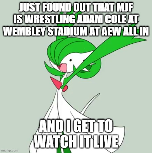 Could be a 5 star classic, and I get to see it happening!! (my dad insisted I put "baybay" here) | JUST FOUND OUT THAT MJF IS WRESTLING ADAM COLE AT WEMBLEY STADIUM AT AEW ALL IN; AND I GET TO WATCH IT LIVE | image tagged in dank excited gardevoir | made w/ Imgflip meme maker