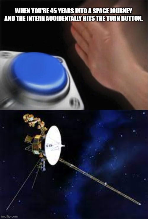 voyager 2 | WHEN YOU'RE 45 YEARS INTO A SPACE JOURNEY AND THE INTERN ACCIDENTALLY HITS THE TURN BUTTON. | image tagged in memes,blank nut button | made w/ Imgflip meme maker