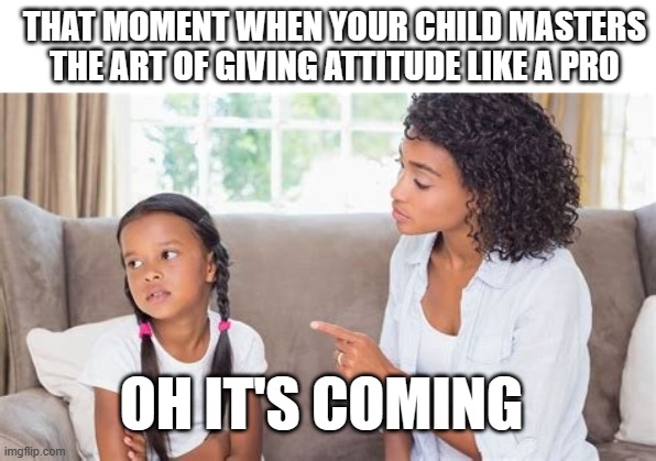Shaping kids | THAT MOMENT WHEN YOUR CHILD MASTERS THE ART OF GIVING ATTITUDE LIKE A PRO; OH IT'S COMING | image tagged in shaping kids | made w/ Imgflip meme maker