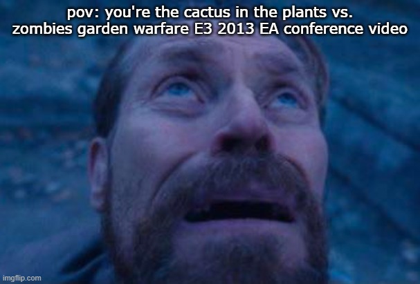 yes. | pov: you're the cactus in the plants vs. zombies garden warfare E3 2013 EA conference video | image tagged in willem dafoe looking up | made w/ Imgflip meme maker