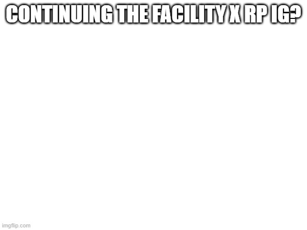 A continued rp.mp3 | CONTINUING THE FACILITY X RP IG? | made w/ Imgflip meme maker