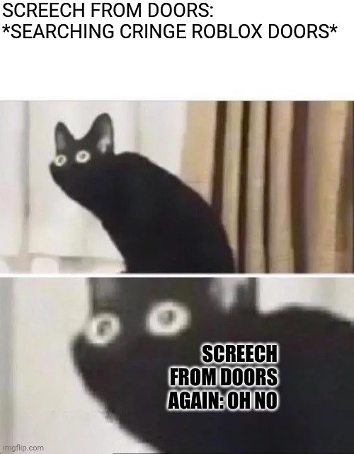 Oh No Black Cat | SCREECH FROM DOORS: *SEARCHING CRINGE ROBLOX DOORS*; SCREECH FROM DOORS AGAIN: OH NO | image tagged in oh no black cat,roblox doors | made w/ Imgflip meme maker