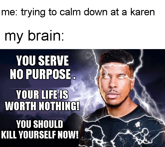 im mad | me: trying to calm down at a karen; my brain:; YOU SERVE NO PURPOSE . YOUR LIFE IS WORTH NOTHING! YOU SHOULD KILL YOURSELF NOW! | image tagged in you should kill yourself now | made w/ Imgflip meme maker
