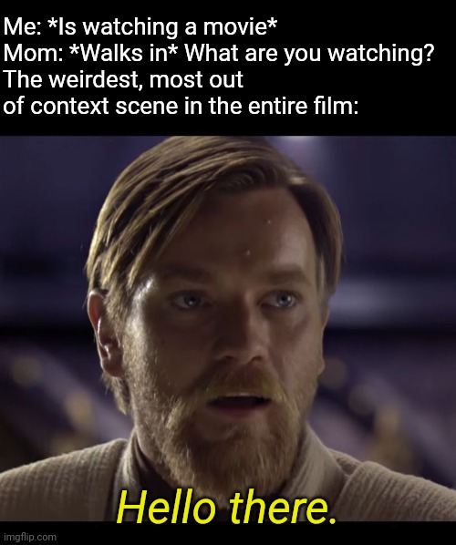*Dies from cringe* | Me: *Is watching a movie*
Mom: *Walks in* What are you watching?
The weirdest, most out of context scene in the entire film:; Hello there. | image tagged in hello there,that moment when,relatable,movies,cringe,mom | made w/ Imgflip meme maker