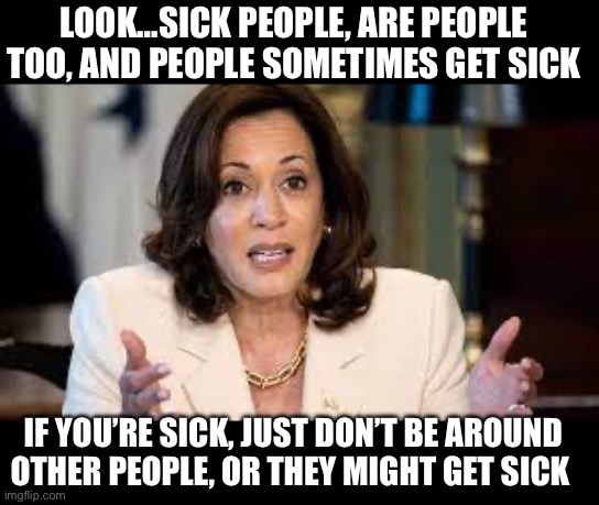 LOOK…SICK PEOPLE, ARE PEOPLE TOO, AND PEOPLE SOMETIMES GET SICK; IF YOU’RE SICK, JUST DON’T BE AROUND OTHER PEOPLE, OR THEY MIGHT GET SICK | image tagged in kamala harris,stupid people,covid-19,republicans,maga,donald trump | made w/ Imgflip meme maker