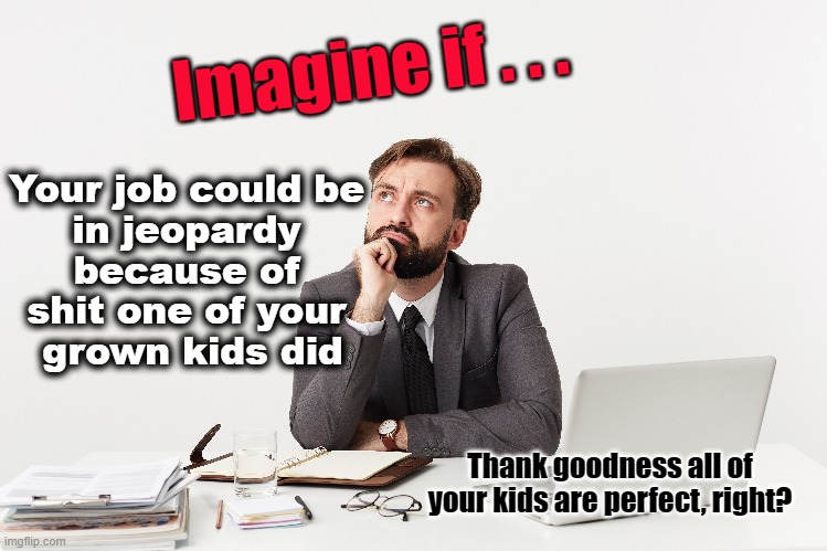 How perfect are your children? | Imagine if . . . Your job could be 
in jeopardy 
because of 
shit one of your 
grown kids did; Thank goodness all of your kids are perfect, right? | made w/ Imgflip meme maker