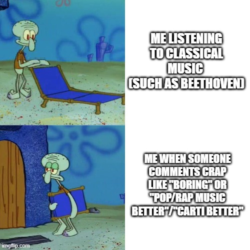 Classical Music Brings Me Joy. | ME LISTENING TO CLASSICAL MUSIC 
(SUCH AS BEETHOVEN); ME WHEN SOMEONE COMMENTS CRAP LIKE "BORING" OR "POP/RAP MUSIC BETTER"/"CARTI BETTER" | image tagged in squidward chair | made w/ Imgflip meme maker