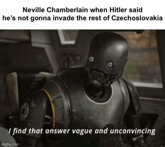 I find that answer vague and unconvincing | Neville Chamberlain when Hitler said he’s not gonna invade the rest of Czechoslovakia | image tagged in i find that answer vague and unconvincing | made w/ Imgflip meme maker
