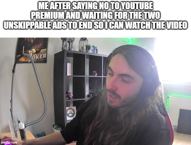 Youtube Classic | ME AFTER SAYING NO TO YOUTUBE PREMIUM AND WAITING FOR THE TWO UNSKIPPABLE ADS TO END SO I CAN WATCH THE VIDEO | image tagged in fun,youtube | made w/ Imgflip meme maker