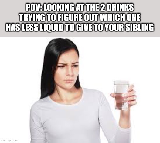 Sooooooo relatable | POV: LOOKING AT THE 2 DRINKS TRYING TO FIGURE OUT WHICH ONE HAS LESS LIQUID TO GIVE TO YOUR SIBLING | image tagged in memes,meme,funny memes,funny,lol,drink | made w/ Imgflip meme maker