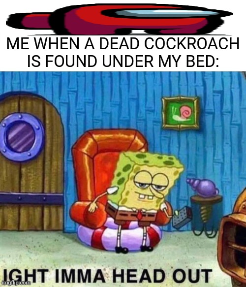 Spongebob Ight Imma Head Out Meme | ME WHEN A DEAD COCKROACH IS FOUND UNDER MY BED: | image tagged in memes,dead,roach | made w/ Imgflip meme maker