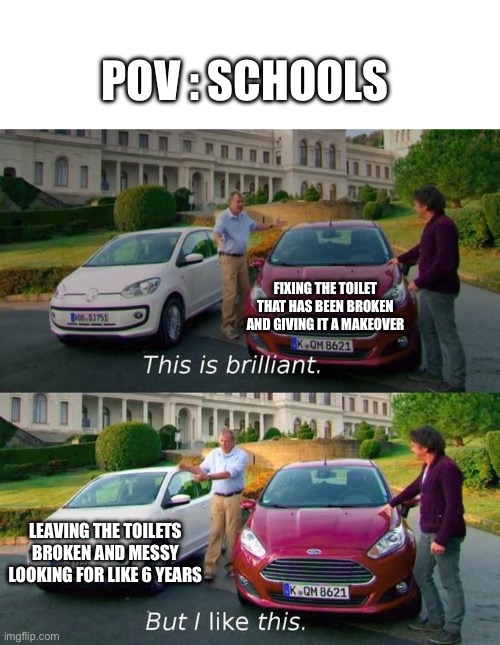Seriously why can’t schools for once fix the toilet immediately it is broken | POV : SCHOOLS; FIXING THE TOILET THAT HAS BEEN BROKEN AND GIVING IT A MAKEOVER; LEAVING THE TOILETS BROKEN AND MESSY LOOKING FOR LIKE 6 YEARS | image tagged in this is brilliant but i like this | made w/ Imgflip meme maker