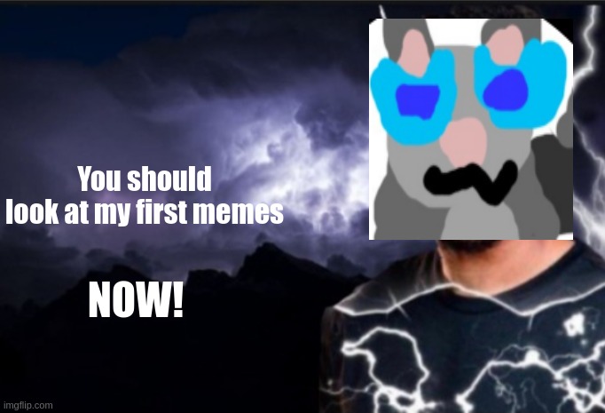 K wodr blank | You should
look at my first memes; NOW! | image tagged in k wodr blank | made w/ Imgflip meme maker