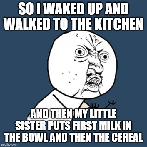 Y U No Meme | SO I WAKED UP AND WALKED TO THE KITCHEN; AND THEN MY LITTLE SISTER PUTS FIRST MILK IN THE BOWL AND THEN THE CEREAL | image tagged in memes,y u no,cereal,milk,sister,frustrated | made w/ Imgflip meme maker