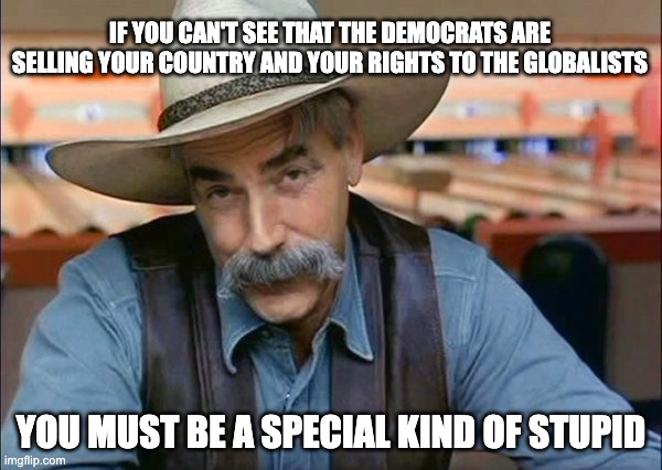 Slipping Into Socialism | IF YOU CAN'T SEE THAT THE DEMOCRATS ARE SELLING YOUR COUNTRY AND YOUR RIGHTS TO THE GLOBALISTS; YOU MUST BE A SPECIAL KIND OF STUPID | image tagged in sam elliott special kind of stupid | made w/ Imgflip meme maker