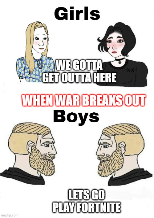 Girls vs Boys | WE GOTTA GET OUTTA HERE; WHEN WAR BREAKS OUT; LETS GO PLAY FORTNITE | image tagged in girls vs boys,fortnite,war,girls be like,boys | made w/ Imgflip meme maker