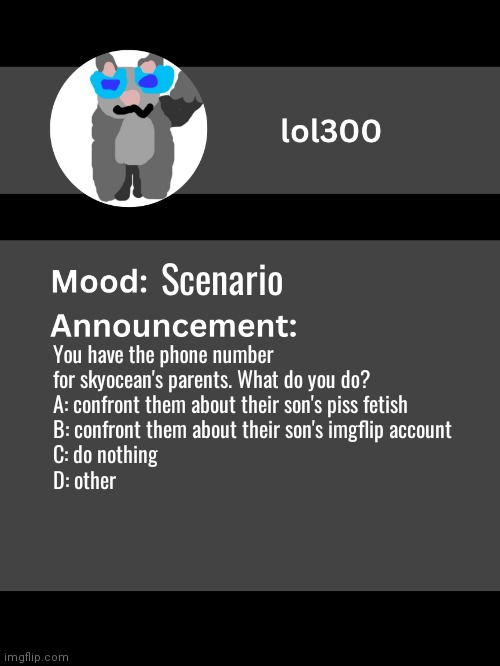 Lol300 announcement template v4 | Scenario; You have the phone number for skyocean's parents. What do you do?
A: confront them about their son's piss fetish
B: confront them about their son's imgflip account
C: do nothing
D: other | image tagged in lol300 announcement template v4 thanks conehead | made w/ Imgflip meme maker