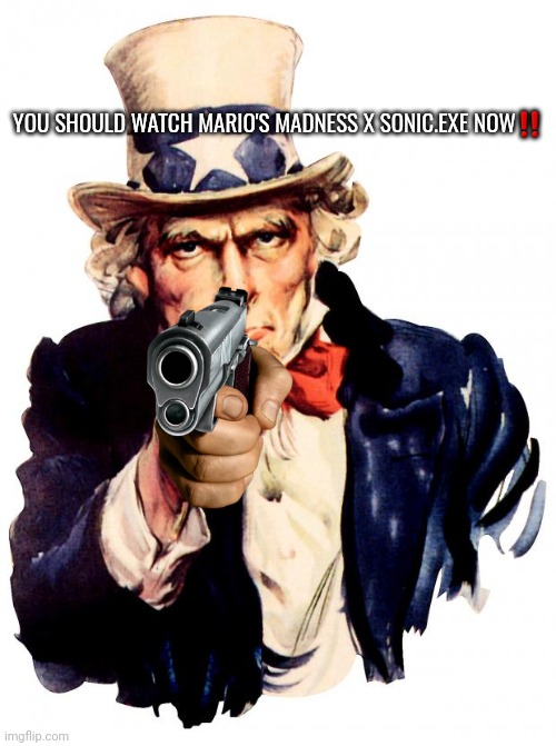 We killed it | YOU SHOULD WATCH MARIO'S MADNESS X SONIC.EXE NOW‼ | image tagged in memes,uncle sam | made w/ Imgflip meme maker