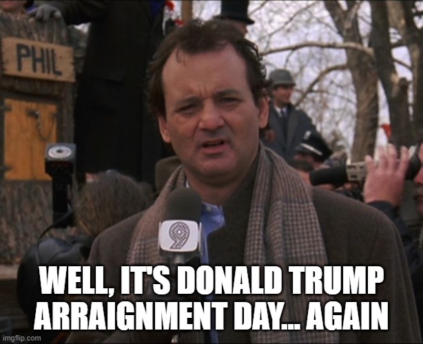 Bill Murray Groundhog Day | WELL, IT'S DONALD TRUMP ARRAIGNMENT DAY... AGAIN | image tagged in bill murray groundhog day | made w/ Imgflip meme maker