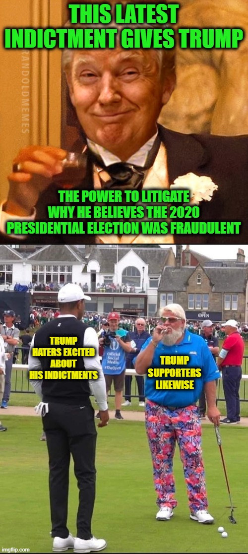 How Does One Legally Introduce Evidence into the Social Mindset? | THIS LATEST INDICTMENT GIVES TRUMP; THE POWER TO LITIGATE WHY HE BELIEVES THE 2020 PRESIDENTIAL ELECTION WAS FRAUDULENT; TRUMP HATERS EXCITED ABOUT HIS INDICTMENTS; TRUMP SUPPORTERS LIKEWISE | image tagged in john daly and tiger woods | made w/ Imgflip meme maker