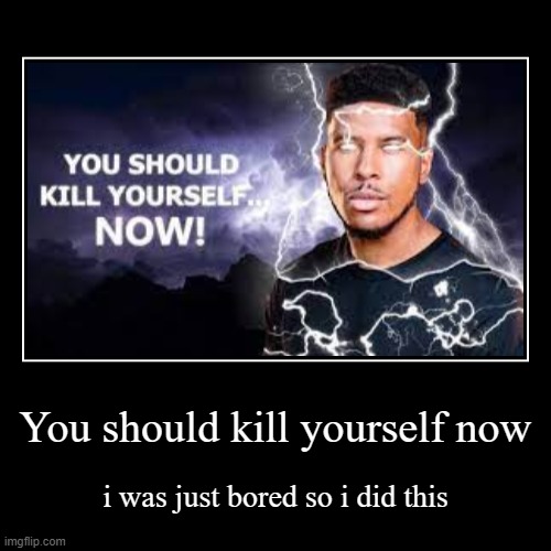 You should kill yourself now | You should kill yourself now | i was just bored so i did this | image tagged in funny,demotivationals | made w/ Imgflip demotivational maker