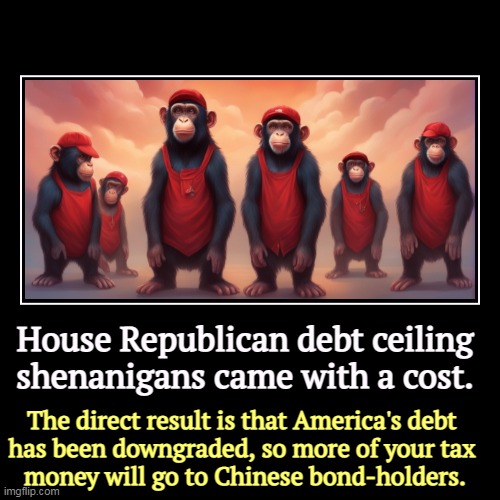 Thank you, MAGA. | House Republican debt ceiling shenanigans came with a cost. | The direct result is that America's debt 
has been downgraded, so more of your | image tagged in funny,demotivationals,maga,congress,republicans,debt | made w/ Imgflip demotivational maker