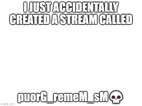 I JUST ACCIDENTALLY CREATED A STREAM CALLED; puorG_remeM_sM💀 | made w/ Imgflip meme maker