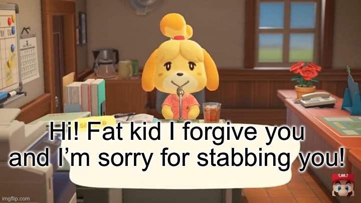 Isabelle Animal Crossing Announcement | Hi! Fat kid I forgive you and I’m sorry for stabbing you! | image tagged in isabelle animal crossing announcement | made w/ Imgflip meme maker