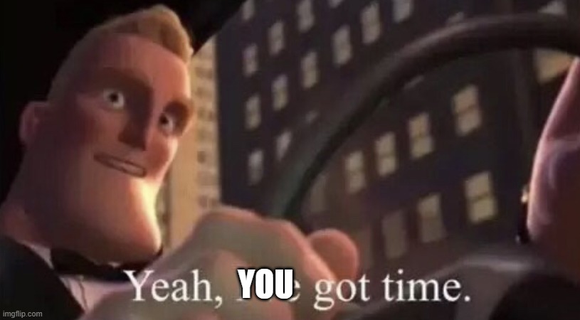 Mr.Incredible Yeah I’ve Got Time | YOU | image tagged in mr incredible yeah i ve got time | made w/ Imgflip meme maker