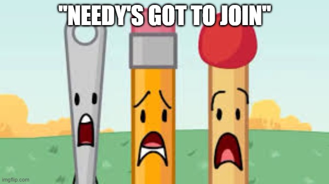 bfb needle pencil match | "NEEDY'S GOT TO JOIN" | image tagged in bfb needle pencil match | made w/ Imgflip meme maker
